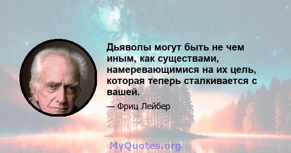 Дьяволы могут быть не чем иным, как существами, намеревающимися на их цель, которая теперь сталкивается с вашей.