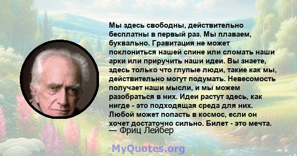 Мы здесь свободны, действительно бесплатны в первый раз. Мы плаваем, буквально. Гравитация не может поклониться нашей спине или сломать наши арки или приручить наши идеи. Вы знаете, здесь только что глупые люди, такие