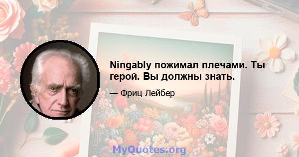 Ningably пожимал плечами. Ты герой. Вы должны знать.