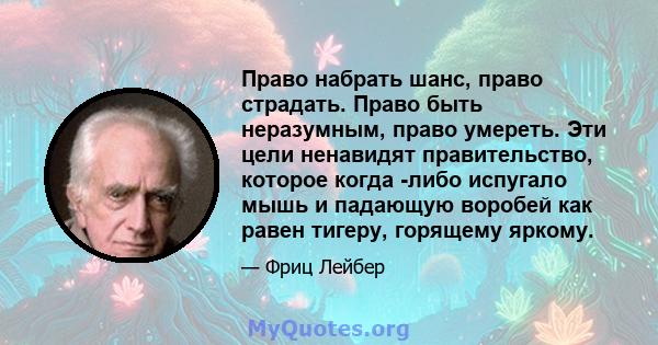 Право набрать шанс, право страдать. Право быть неразумным, право умереть. Эти цели ненавидят правительство, которое когда -либо испугало мышь и падающую воробей как равен тигеру, горящему яркому.