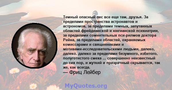 Темный опасный лес все еще там, друзья. За пределами пространства астронавтов и астрономов, за пределами темных, запутанных областей фрейдианской и юнгианской психиатрии, за пределами сомнительных пси-рилмов доктора