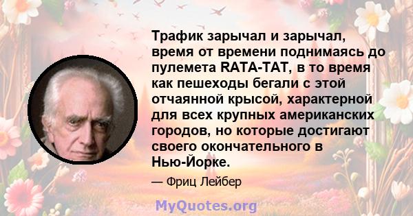 Трафик зарычал и зарычал, время от времени поднимаясь до пулемета RATA-TAT, в то время как пешеходы бегали с этой отчаянной крысой, характерной для всех крупных американских городов, но которые достигают своего