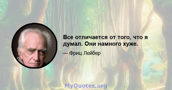 Все отличается от того, что я думал. Они намного хуже.