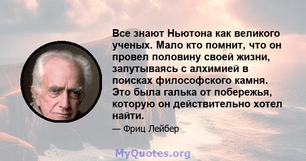 Все знают Ньютона как великого ученых. Мало кто помнит, что он провел половину своей жизни, запутываясь с алхимией в поисках философского камня. Это была галька от побережья, которую он действительно хотел найти.