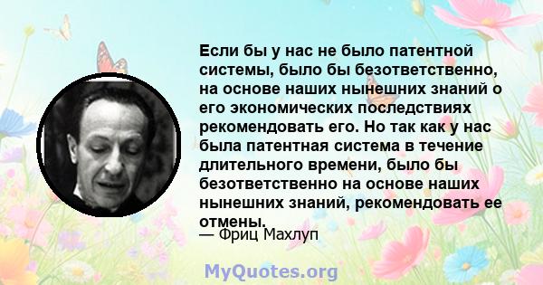 Если бы у нас не было патентной системы, было бы безответственно, на основе наших нынешних знаний о его экономических последствиях рекомендовать его. Но так как у нас была патентная система в течение длительного