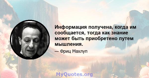 Информация получена, когда им сообщается, тогда как знание может быть приобретено путем мышления.