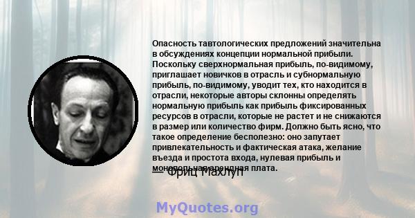 Опасность тавтологических предложений значительна в обсуждениях концепции нормальной прибыли. Поскольку сверхнормальная прибыль, по-видимому, приглашает новичков в отрасль и субнормальную прибыль, по-видимому, уводит