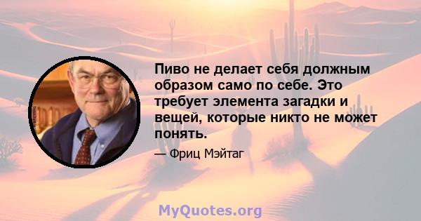 Пиво не делает себя должным образом само по себе. Это требует элемента загадки и вещей, которые никто не может понять.