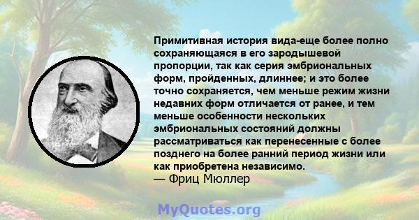 Примитивная история вида-еще ​​более полно сохраняющаяся в его зародышевой пропорции, так как серия эмбриональных форм, пройденных, длиннее; и это более точно сохраняется, чем меньше режим жизни недавних форм отличается 