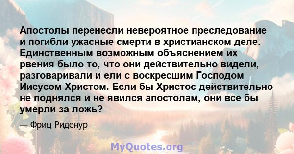 Апостолы перенесли невероятное преследование и погибли ужасные смерти в христианском деле. Единственным возможным объяснением их рвения было то, что они действительно видели, разговаривали и ели с воскресшим Господом