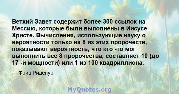 Ветхий Завет содержит более 300 ссылок на Мессию, которые были выполнены в Иисусе Христе. Вычисления, использующие науку о вероятности только на 8 из этих пророчеств, показывают вероятность, что кто -то мог выполнить