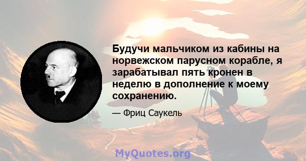 Будучи мальчиком из кабины на норвежском парусном корабле, я зарабатывал пять кронен в неделю в дополнение к моему сохранению.