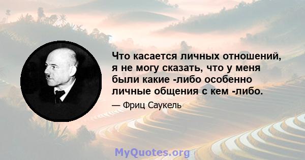 Что касается личных отношений, я не могу сказать, что у меня были какие -либо особенно личные общения с кем -либо.