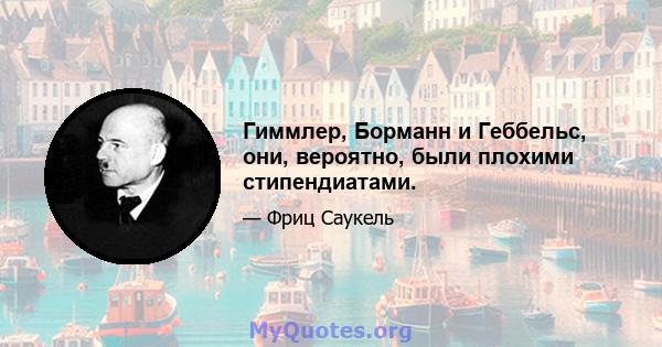 Гиммлер, Борманн и Геббельс, они, вероятно, были плохими стипендиатами.