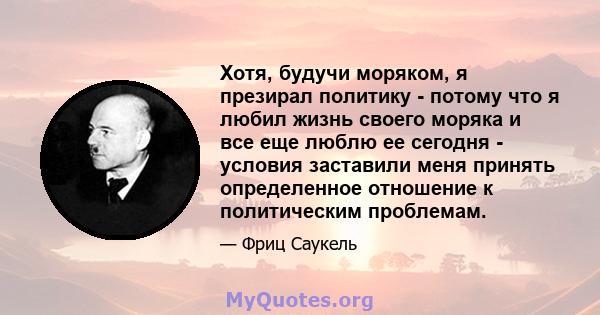 Хотя, будучи моряком, я презирал политику - потому что я любил жизнь своего моряка и все еще люблю ее сегодня - условия заставили меня принять определенное отношение к политическим проблемам.