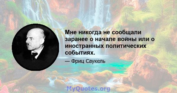 Мне никогда не сообщали заранее о начале войны или о иностранных политических событиях.