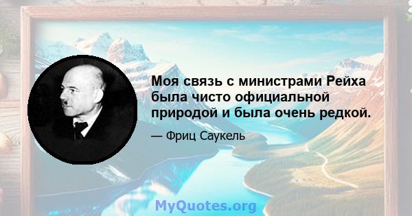 Моя связь с министрами Рейха была чисто официальной природой и была очень редкой.