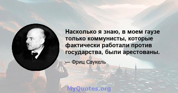 Насколько я знаю, в моем гаузе только коммунисты, которые фактически работали против государства, были арестованы.