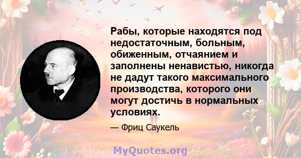 Рабы, которые находятся под недостаточным, больным, обиженным, отчаянием и заполнены ненавистью, никогда не дадут такого максимального производства, которого они могут достичь в нормальных условиях.