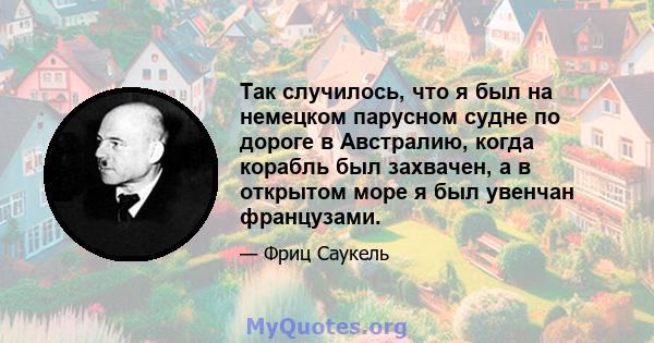 Так случилось, что я был на немецком парусном судне по дороге в Австралию, когда корабль был захвачен, а в открытом море я был увенчан французами.