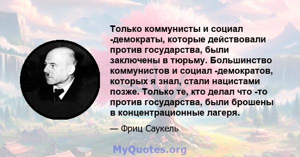 Только коммунисты и социал -демократы, которые действовали против государства, были заключены в тюрьму. Большинство коммунистов и социал -демократов, которых я знал, стали нацистами позже. Только те, кто делал что -то