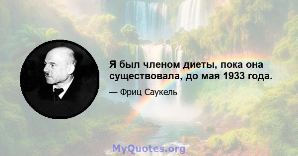 Я был членом диеты, пока она существовала, до мая 1933 года.