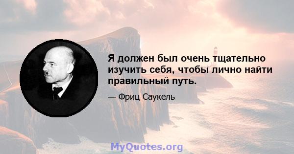 Я должен был очень тщательно изучить себя, чтобы лично найти правильный путь.