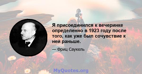 Я присоединился к вечеринке определенно в 1923 году после того, как уже был сочувствие к ней раньше.