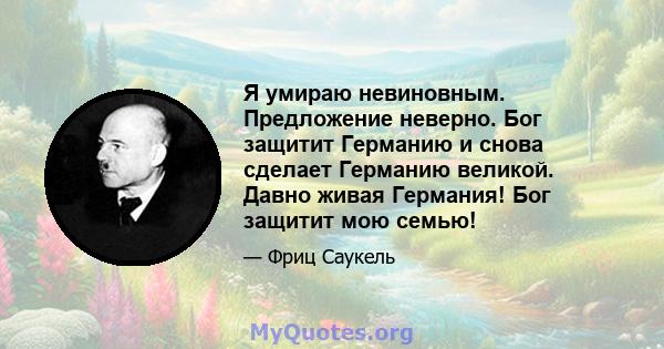 Я умираю невиновным. Предложение неверно. Бог защитит Германию и снова сделает Германию великой. Давно живая Германия! Бог защитит мою семью!