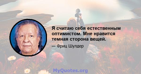 Я считаю себя естественным оптимистом. Мне нравится темная сторона вещей.