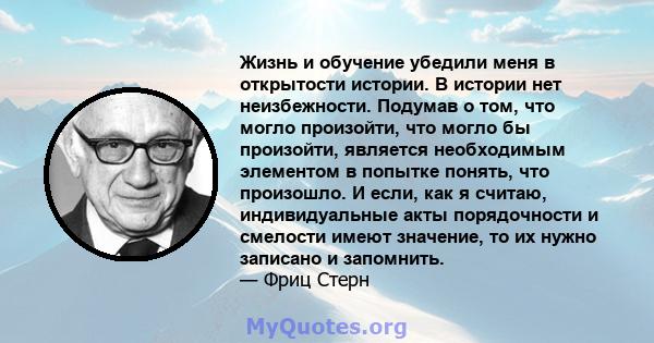 Жизнь и обучение убедили меня в открытости истории. В истории нет неизбежности. Подумав о том, что могло произойти, что могло бы произойти, является необходимым элементом в попытке понять, что произошло. И если, как я