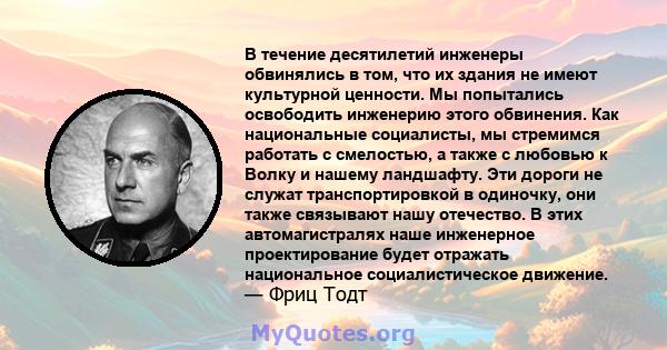 В течение десятилетий инженеры обвинялись в том, что их здания не имеют культурной ценности. Мы попытались освободить инженерию этого обвинения. Как национальные социалисты, мы стремимся работать с смелостью, а также с