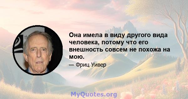 Она имела в виду другого вида человека, потому что его внешность совсем не похожа на мою.