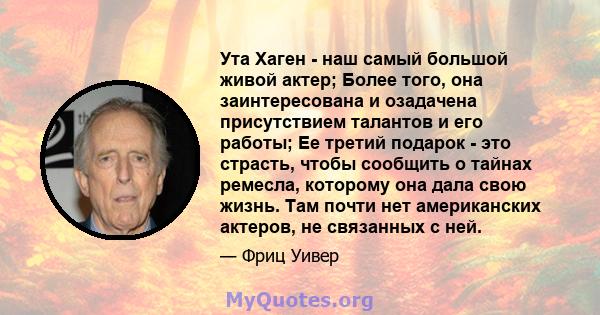 Ута Хаген - наш самый большой живой актер; Более того, она заинтересована и озадачена присутствием талантов и его работы; Ее третий подарок - это страсть, чтобы сообщить о тайнах ремесла, которому она дала свою жизнь.