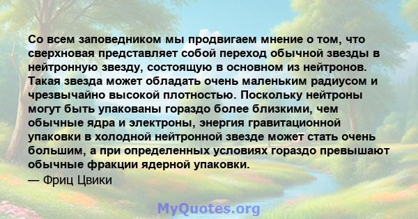 Со всем заповедником мы продвигаем мнение о том, что сверхновая представляет собой переход обычной звезды в нейтронную звезду, состоящую в основном из нейтронов. Такая звезда может обладать очень маленьким радиусом и