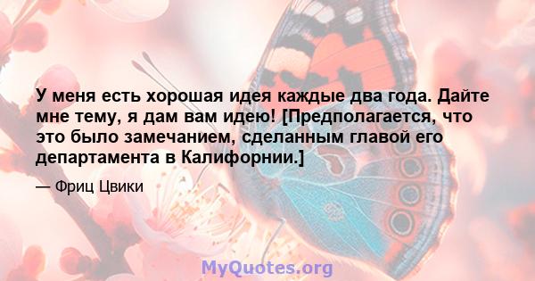 У меня есть хорошая идея каждые два года. Дайте мне тему, я дам вам идею! [Предполагается, что это было замечанием, сделанным главой его департамента в Калифорнии.]