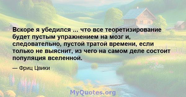 Вскоре я убедился ... что все теоретизирование будет пустым упражнением на мозг и, следовательно, пустой тратой времени, если только не выяснит, из чего на самом деле состоит популяция вселенной.