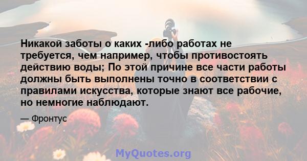 Никакой заботы о каких -либо работах не требуется, чем например, чтобы противостоять действию воды; По этой причине все части работы должны быть выполнены точно в соответствии с правилами искусства, которые знают все