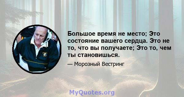 Большое время не место; Это состояние вашего сердца. Это не то, что вы получаете; Это то, чем ты становишься.