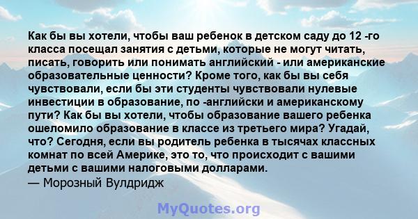 Как бы вы хотели, чтобы ваш ребенок в детском саду до 12 -го класса посещал занятия с детьми, которые не могут читать, писать, говорить или понимать английский - или американские образовательные ценности? Кроме того,