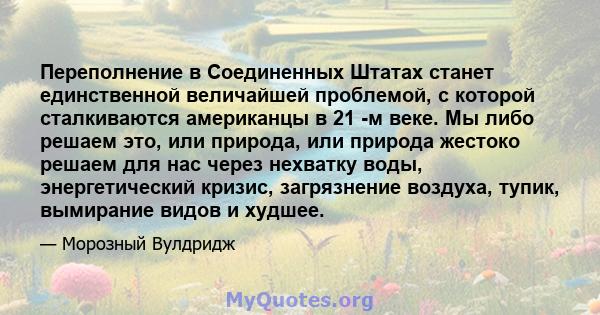 Переполнение в Соединенных Штатах станет единственной величайшей проблемой, с которой сталкиваются американцы в 21 -м веке. Мы либо решаем это, или природа, или природа жестоко решаем для нас через нехватку воды,