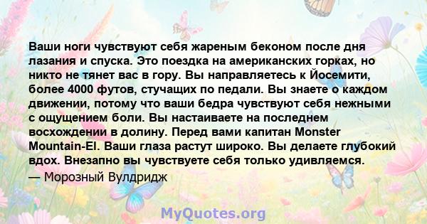 Ваши ноги чувствуют себя жареным беконом после дня лазания и спуска. Это поездка на американских горках, но никто не тянет вас в гору. Вы направляетесь к Йосемити, более 4000 футов, стучащих по педали. Вы знаете о