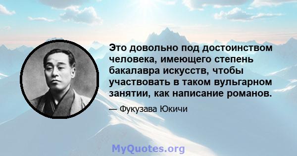 Это довольно под достоинством человека, имеющего степень бакалавра искусств, чтобы участвовать в таком вульгарном занятии, как написание романов.