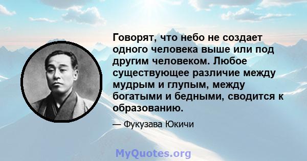 Говорят, что небо не создает одного человека выше или под другим человеком. Любое существующее различие между мудрым и глупым, между богатыми и бедными, сводится к образованию.