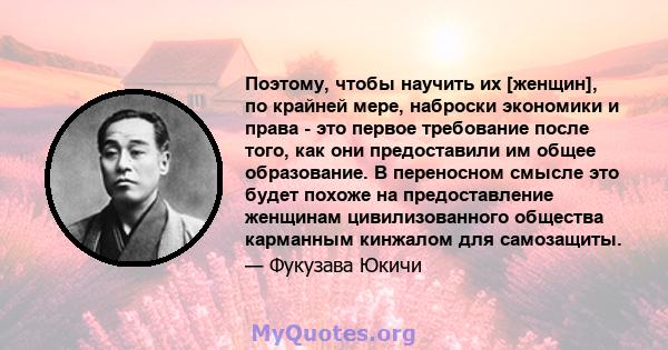 Поэтому, чтобы научить их [женщин], по крайней мере, наброски экономики и права - это первое требование после того, как они предоставили им общее образование. В переносном смысле это будет похоже на предоставление