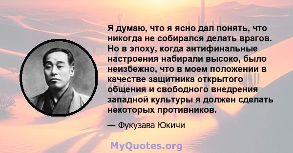 Я думаю, что я ясно дал понять, что никогда не собирался делать врагов. Но в эпоху, когда антифинальные настроения набирали высоко, было неизбежно, что в моем положении в качестве защитника открытого общения и