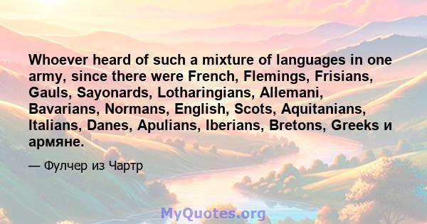 Whoever heard of such a mixture of languages ​​in one army, since there were French, Flemings, Frisians, Gauls, Sayonards, Lotharingians, Allemani, Bavarians, Normans, English, Scots, Aquitanians, Italians, Danes,