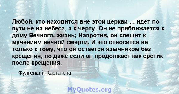 Любой, кто находится вне этой церкви ... идет по пути не на небеса, а к черту. Он не приближается к дому Вечного. жизнь; Напротив, он спешит к мучениям вечной смерти. И это относится не только к тому, что он остается