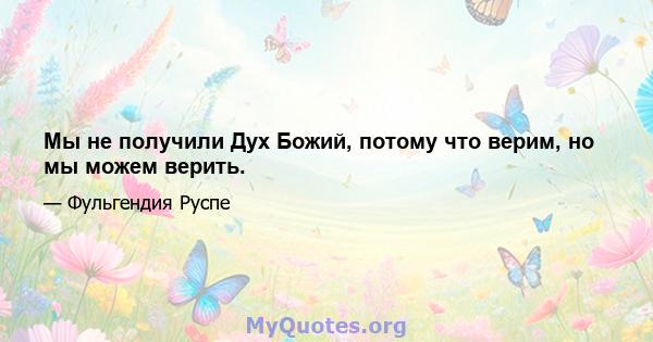 Мы не получили Дух Божий, потому что верим, но мы можем верить.