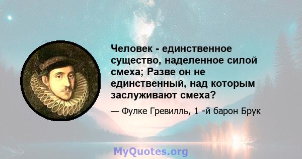 Человек - единственное существо, наделенное силой смеха; Разве он не единственный, над которым заслуживают смеха?